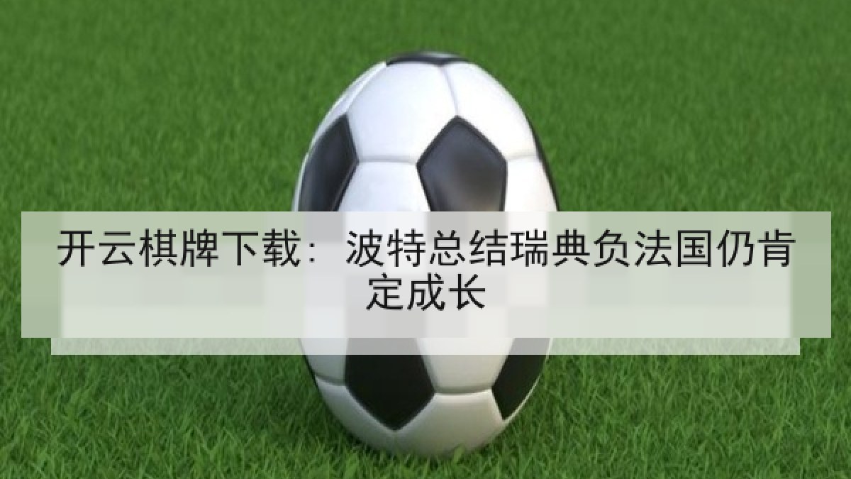 开云棋牌下载: 波特总结瑞典负法国仍肯定成长 开云棋牌下载: 波特总结瑞典负法国仍肯定成长