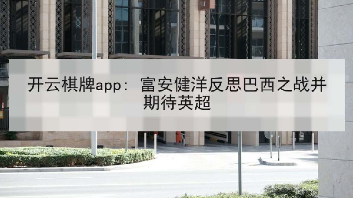 开云棋牌app: 富安健洋反思巴西之战并期待英超