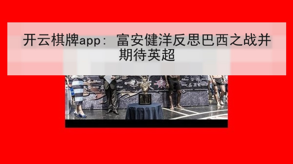 开云棋牌app: 富安健洋反思巴西之战并期待英超
