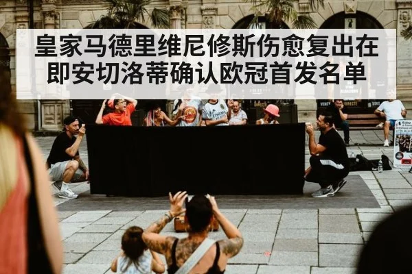 皇家马德里维尼修斯伤愈复出在即安切洛蒂确认欧冠首发名单