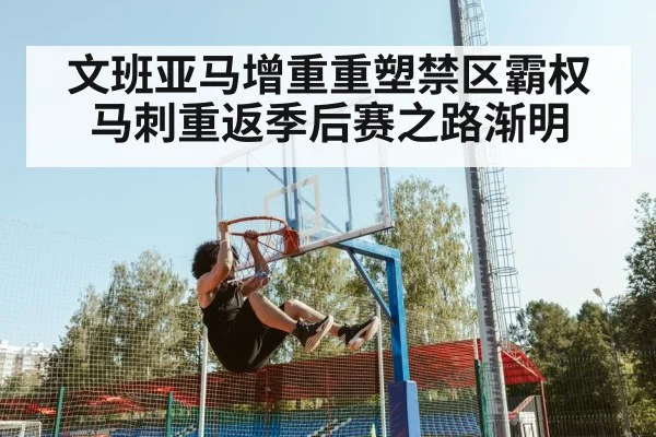文班亚马增重重塑禁区霸权 马刺重返季后赛之路渐明