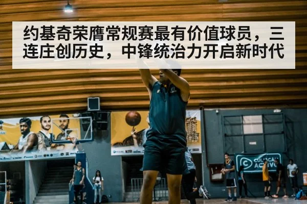 约基奇荣膺常规赛最有价值球员，三连庄创历史，中锋统治力开启新时代