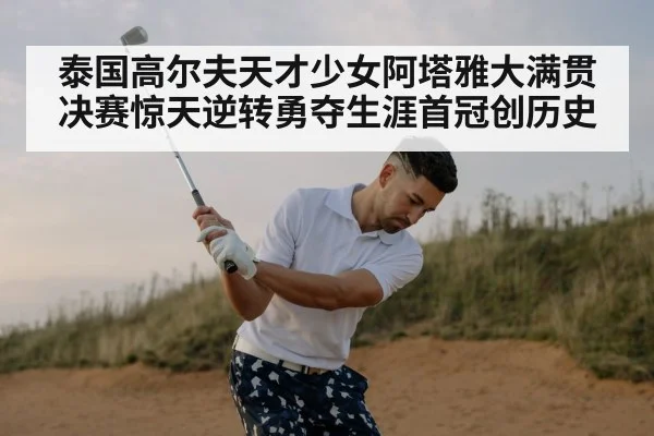 泰国高尔夫天才少女阿塔雅大满贯决赛惊天逆转勇夺生涯首冠创历史