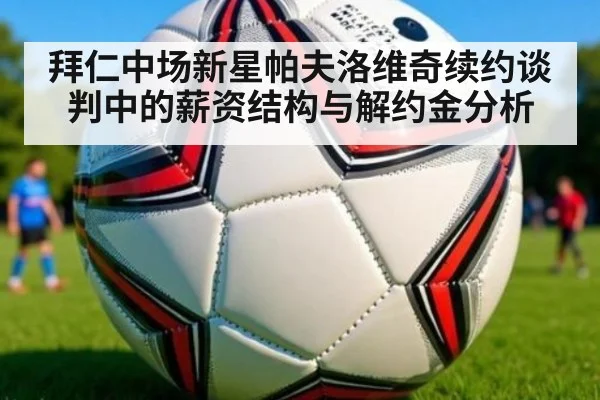 拜仁中场新星帕夫洛维奇续约谈判中的薪资结构与解约金分析